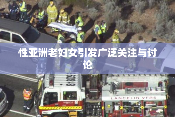 性亚洲老妇女引发广泛关注与讨论