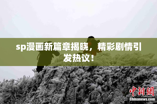 sp漫画新篇章揭晓，精彩剧情引发热议！