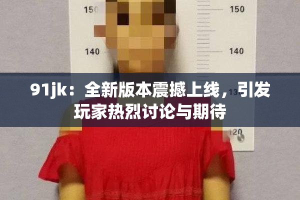 91jk：全新版本震撼上线，引发玩家热烈讨论与期待