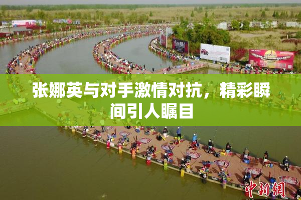 张娜英与对手激情对抗，精彩瞬间引人瞩目
