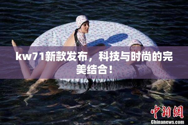 kw71新款发布，科技与时尚的完美结合！