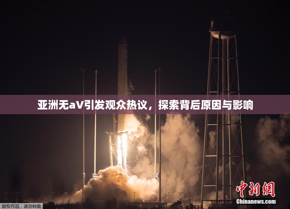 亚洲无aV引发观众热议，探索背后原因与影响
