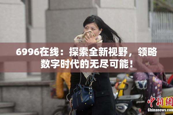 6996在线：探索全新视野，领略数字时代的无尽可能！