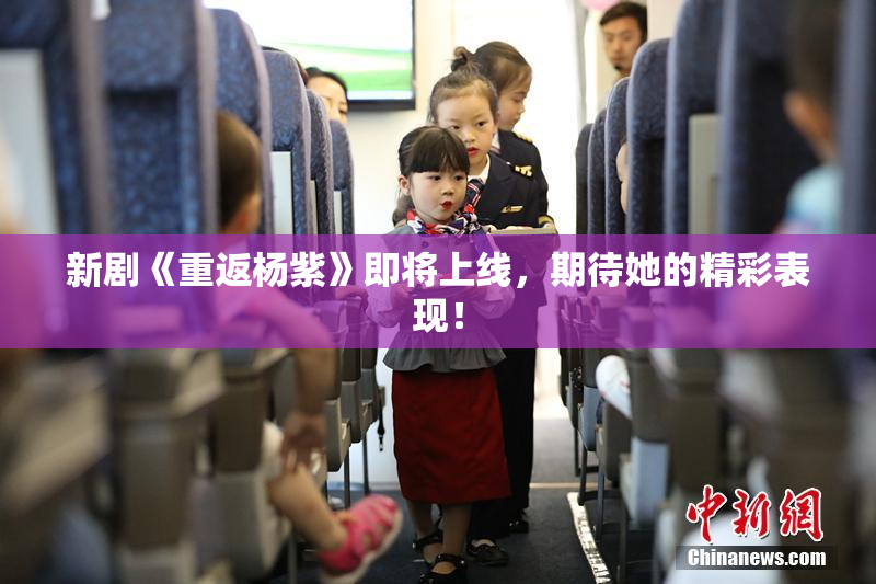 新剧《重返杨紫》即将上线，期待她的精彩表现！