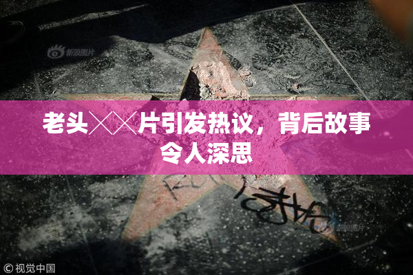 老头╳╳片引发热议，背后故事令人深思