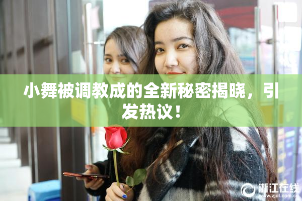 小舞被调教成的全新秘密揭晓，引发热议！