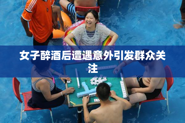 女子醉酒后遭遇意外引发群众关注