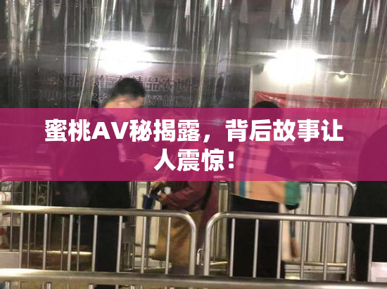 蜜桃AV秘揭露，背后故事让人震惊！