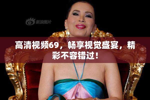 高清视频69，畅享视觉盛宴，精彩不容错过！