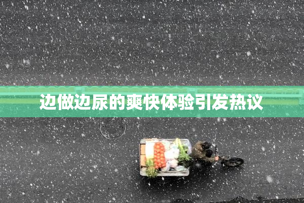 边做边尿的爽快体验引发热议