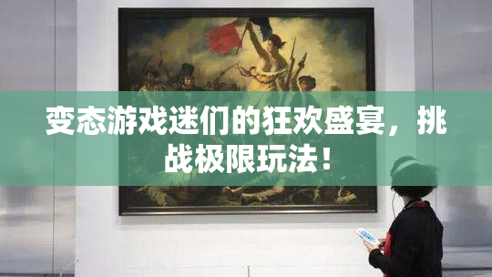 变态游戏迷们的狂欢盛宴，挑战极限玩法！