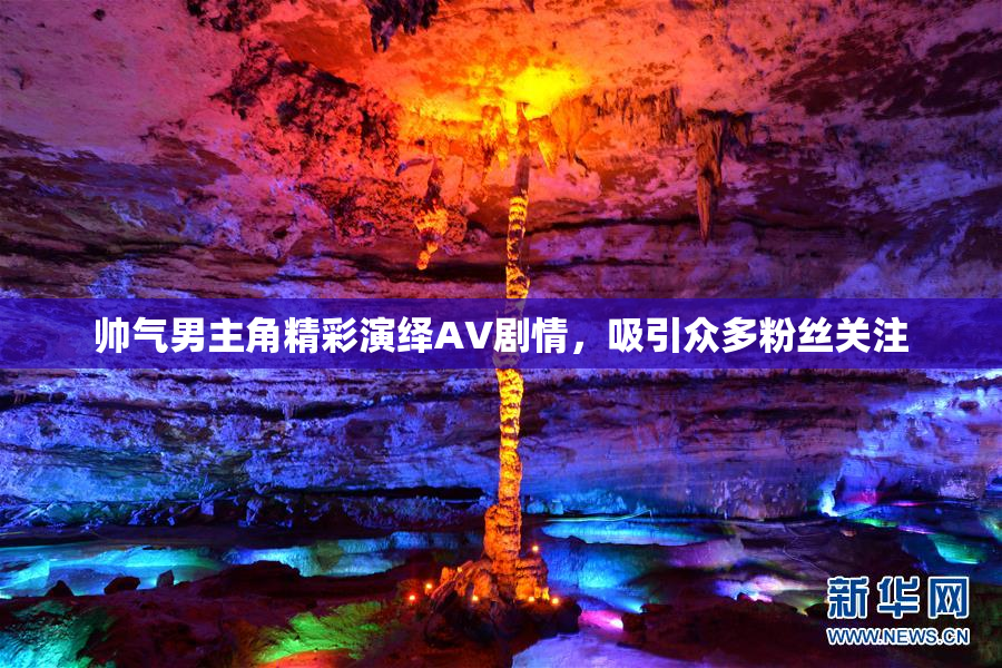 帅气男主角精彩演绎AV剧情，吸引众多粉丝关注