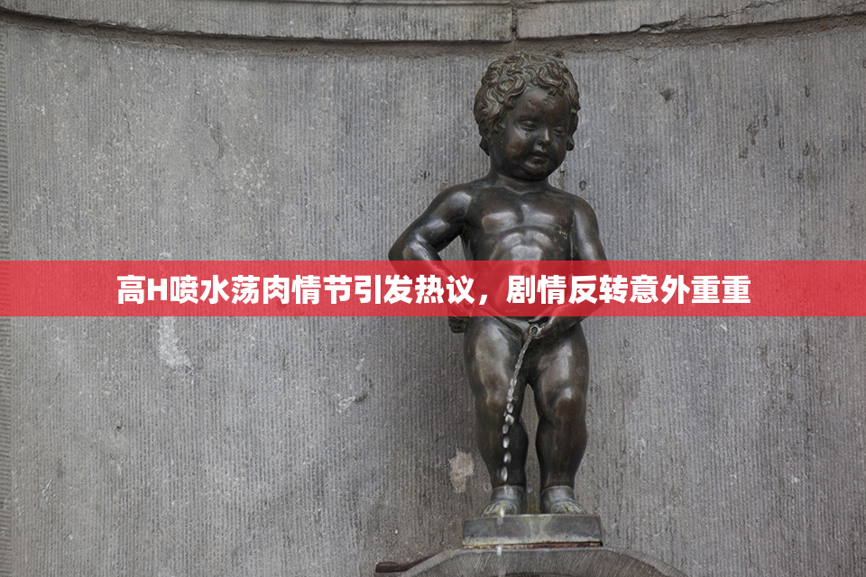 高H喷水荡肉情节引发热议，剧情反转意外重重