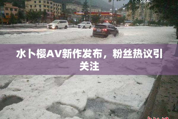 水卜樱AV新作发布，粉丝热议引关注