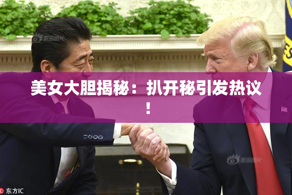 美女大胆揭秘：扒开秘引发热议！
