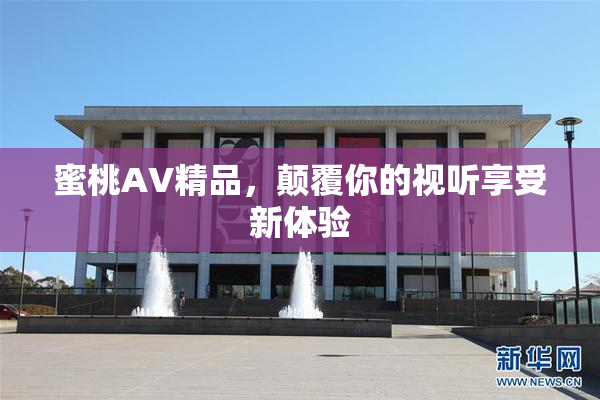 蜜桃AV精品，颠覆你的视听享受新体验