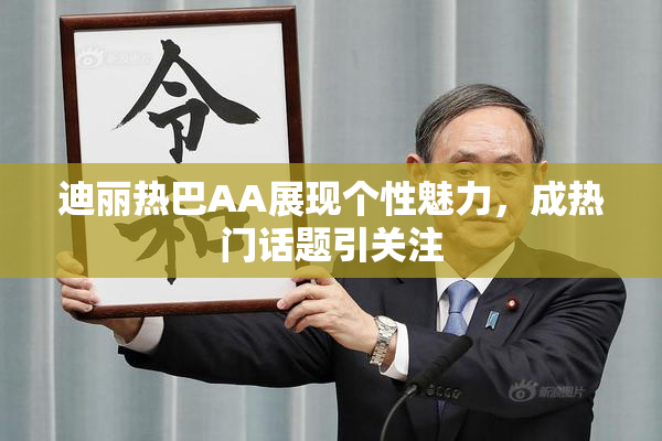 迪丽热巴AA展现个性魅力，成热门话题引关注