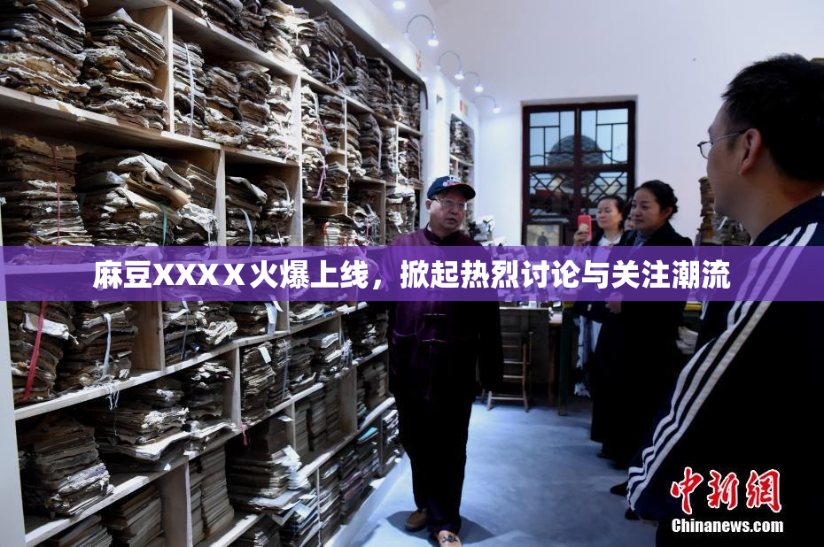 麻豆XXXⅩ火爆上线，掀起热烈讨论与关注潮流