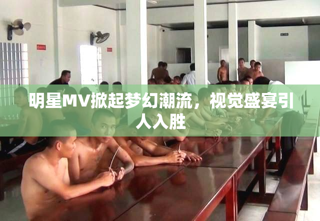 明星MV掀起梦幻潮流，视觉盛宴引人入胜