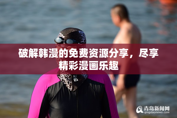 破解韩漫的免费资源分享，尽享精彩漫画乐趣