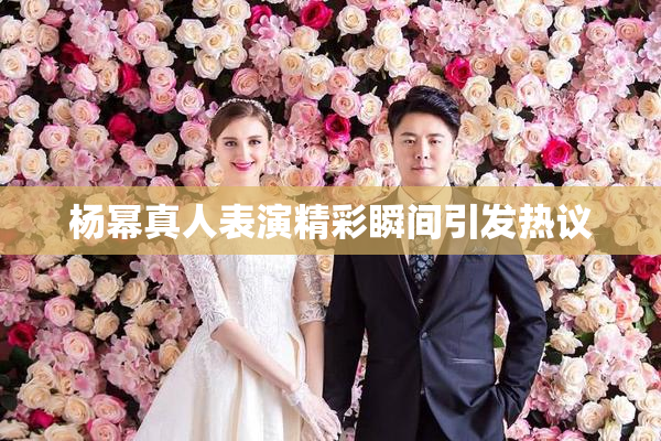 杨幂真人表演精彩瞬间引发热议