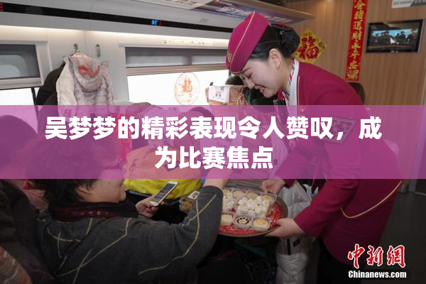 吴梦梦的精彩表现令人赞叹，成为比赛焦点