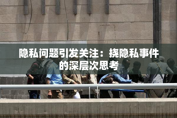 隐私问题引发关注：挠隐私事件的深层次思考