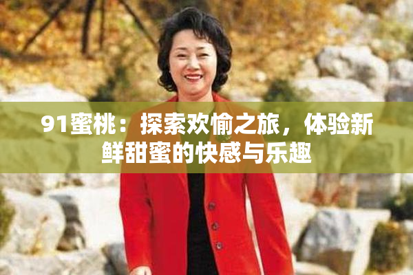 91蜜桃：探索欢愉之旅，体验新鲜甜蜜的快感与乐趣