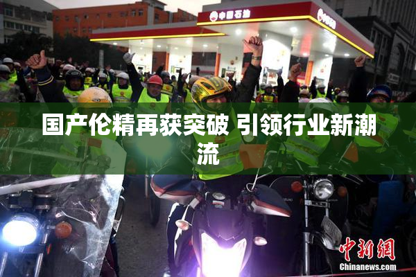 国产伦精再获突破 引领行业新潮流