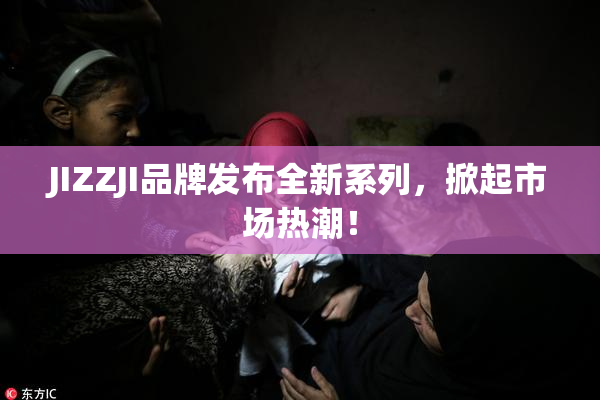 JIZZJI品牌发布全新系列，掀起市场热潮！