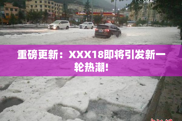 重磅更新：XXX18即将引发新一轮热潮!
