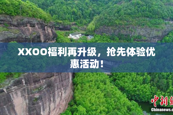 XXOO福利再升级，抢先体验优惠活动！