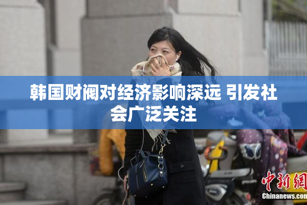韩国财阀对经济影响深远 引发社会广泛关注
