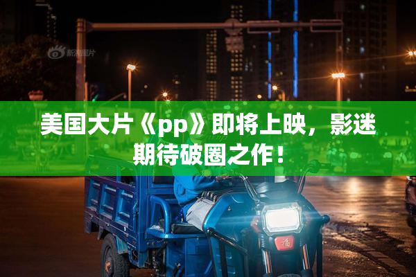 美国大片《pp》即将上映，影迷期待破圈之作！