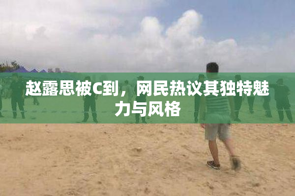 赵露思被C到，网民热议其独特魅力与风格