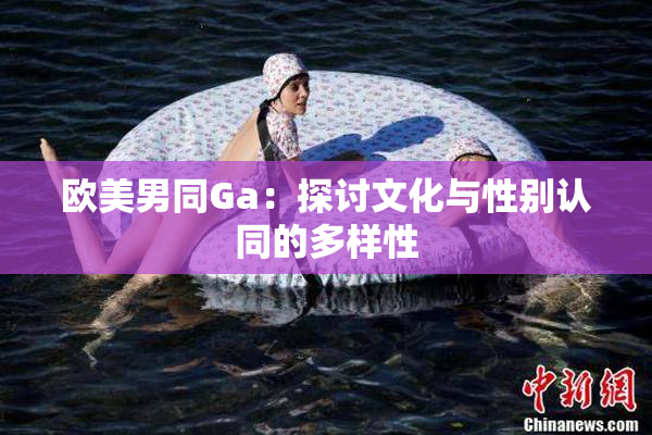 欧美男同Ga：探讨文化与性别认同的多样性