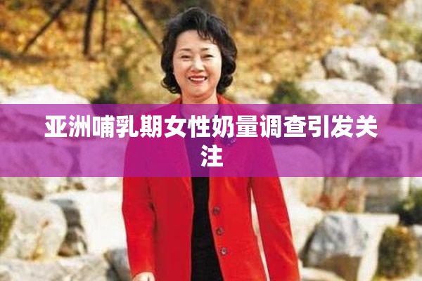 亚洲哺乳期女性奶量调查引发关注