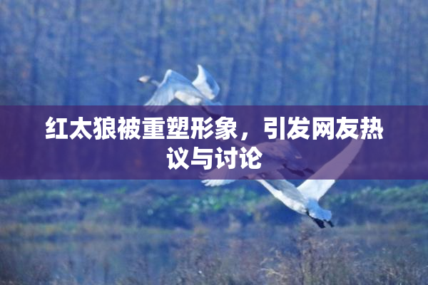 红太狼被重塑形象，引发网友热议与讨论