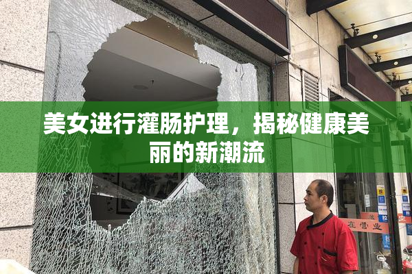美女进行灌肠护理，揭秘健康美丽的新潮流