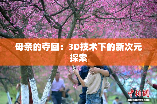 母亲的夺回：3D技术下的新次元探索