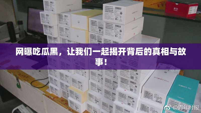 网曝吃瓜黑，让我们一起揭开背后的真相与故事！
