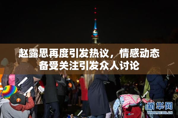 赵露思再度引发热议，情感动态备受关注引发众人讨论