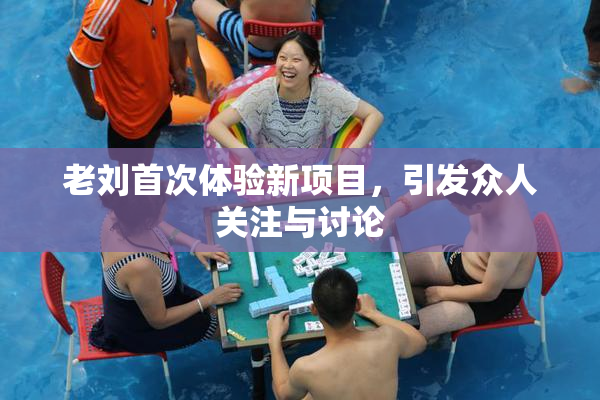 老刘首次体验新项目，引发众人关注与讨论