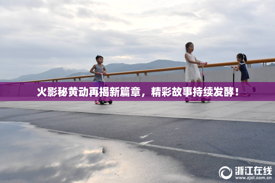 火影秘黄动再揭新篇章，精彩故事持续发酵！