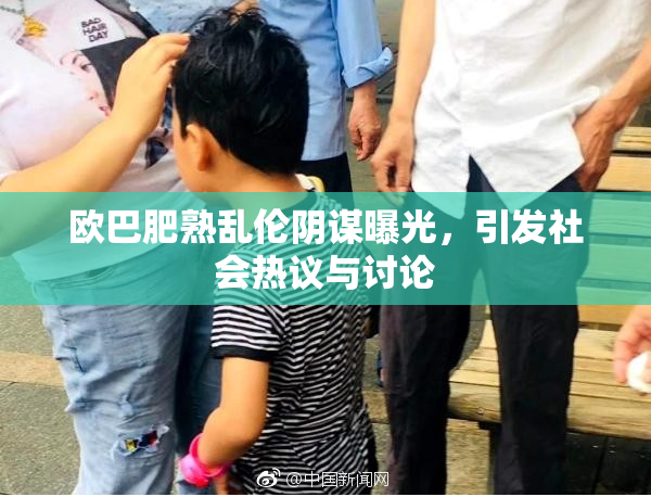 欧巴肥熟乱伦阴谋曝光，引发社会热议与讨论