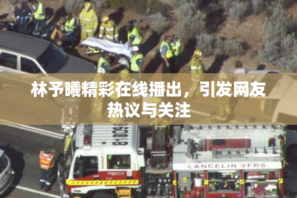 林予曦精彩在线播出，引发网友热议与关注