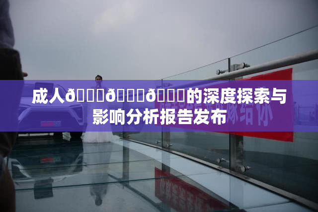 成人🍆🍑🔞的深度探索与影响分析报告发布
