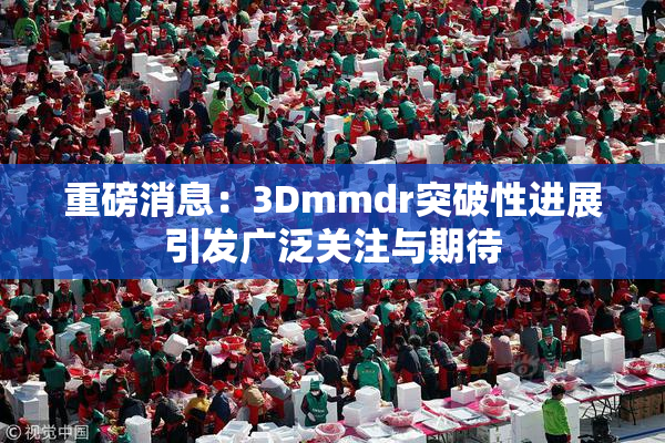 重磅消息：3Dmmdr突破性进展引发广泛关注与期待
