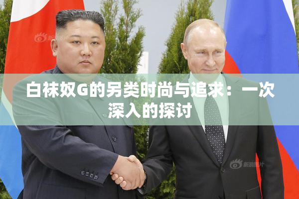 白袜奴G的另类时尚与追求：一次深入的探讨