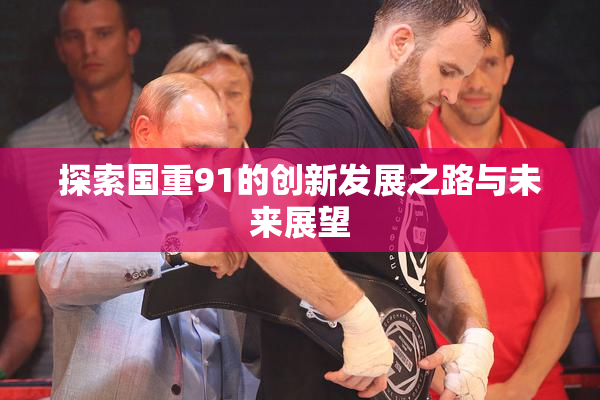 探索国重91的创新发展之路与未来展望